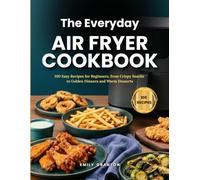 The Everyday Air Fryer Cookbook: 100 Easy Recipes for Beginners, from Crispy Snacks to Golden Dinners and Warm Desserts (The Everyday Kitchen)