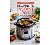The Everyday Beginner’s Instant Pot Cookbook: Easy, Affordable, and Delicious Pressure Cooker Recipes for Busy New Cooks