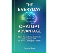 THE EVERYDAY CHATGPT ADVANTAGE: Boost Productivity, Creativity, And Learning With Ai-driven Life Improvements