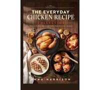 THE EVERYDAY CHICKEN RECIPE COLLECTION: Roasted, Grilled, Baked and Skillet Meals for Every Occasion