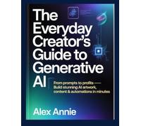 The Everyday Creator’s Guide to Generative AI: From Prompts to Profits - Build Stunning AI Artwork, Content & Automations in Minutes