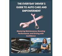 THE EVERYDAY DRIVER'S GUIDE TO AUTO CARE AND EMPOWERMENT: Mastering Maintenance, Boosting Performance, and Driving with Confidence