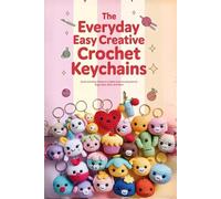 The Everyday Easy Creative Crochet Keychains.: Quick and Easy Patterns to Make Cute Accessories for Bags, Keys, Gifts, and More