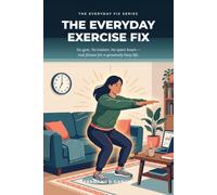 The Everyday Exercise Fix: A Practical Guide to Getting Fit Without a Gym, a Trainer, or Two Free Hours a Day - With 10-Minute Workouts, Bodyweight Strength, and a 30-Day Reset Plan