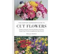 The Everyday Gardener’s Guide to Cut Flowers: Create a Colorful, Thriving Garden and Enjoy Fresh Floral Arrangements Year-Round