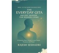 The Everyday Gita: Ancient Wisdom for Modern Living: A Common Man's Guide to Inner Peace, Purpose, and Power