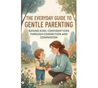 The Everyday Guide to Gentle Parenting: Raising Kind, Confident Kids Through Connection and Compassion