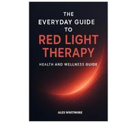 THE EVERYDAY GUIDE TO RED LIGHT THERAPY: Simple, Safe, and Effective Light-Based Strategies for Modern Health and Recovery