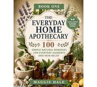The Everyday Home Apothecary: 100 Natural Remedies with Safety Notes and Dosing for Adults, Children and Seniors - Organized by Symptom for Fast Relief