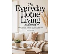 The Everyday Home Living Made Easy: How to Decorate, Organize, and Style a Calm, Cozy, and Functional Home Without Stress or Overspending