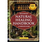 The Everyday Natural Healing Handbook - A Complete Guide: 500+ Step-by-Step, Ancient & Home Remedies + Apothecary Recipes for Vitality, Immunity, and Longevity
