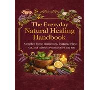 The Everyday Natural Healing Handbook: Simple Home Remedies, Natural First Aid, and Wellness Practices for Daily Life