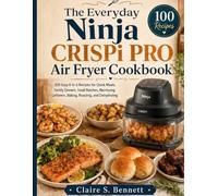 The Everyday Ninja CRISPi PRO Air Fryer Cookbook: 100 Easy 6-in-1 Recipes for Quick Meals, Family Dinners, Small Batches, Recrisping Leftovers, Baking, Roasting, and Dehydrating