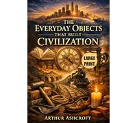 The Everyday Objects That Built Civilization (Large Print): 50 Simple Inventions That Shaped Empires, Sparked Revolutions, Changed History, and Created the Modern World