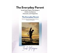 The Everyday Parent: Small Daily Habits That Shape a Child’s Confidence, Character, and Happiness (The Early Parenthood Series)