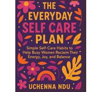The Everyday Self Care Plan: Simple Habits to Reclaim Your Energy and Joy: Simple Self-Care Habits to Help Busy Women Reclaim Their Energy, Joy, and Balance