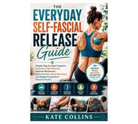 The Everyday Self-Fascial Release Guide: Simple Step-by-Step Programs to Relieve Tight Muscles, Improve Movement, Reducing Pain, Boost Recovery, and Support Long-Term Physical Health