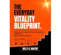 The Everyday Vitality Blueprint: Simple Daily Habits to Build Energy, Strength, and Lifelong Health