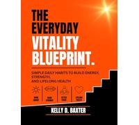 The Everyday Vitality Blueprint: Simple Daily Habits to Build Energy, Strength, and Lifelong Health