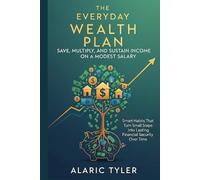 The Everyday Wealth Plan: Save, Multiply, and Sustain Income on a Modest Salary: Smart Habits That Turn Small Steps into Lasting Financial Security Over Time