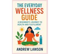 THE EVERYDAY WELLNESS GUIDE: A Beginner’s Journey to Health and Fulfillment