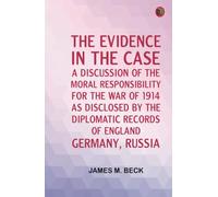 The Evidence in the Case: A Discussion of the Moral Responsibility for the War of 1914 as Disclosed by the Diplomatic Records of England Germany Russia