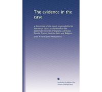 The evidence in the case: a discussion of the moral responsibility for the war of 1914, as disclosed by the diplomatic records of England, Germany, Russia, France, Austria, Italy, and Belgium