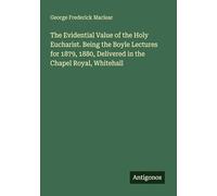 The Evidential Value of the Holy Eucharist. Being the Boyle Lectures for 1879, 1880, Delivered in the Chapel Royal, Whitehall