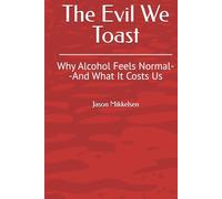The Evil We Toast: Why Alcohol Feels Normal--And What It Costs Us