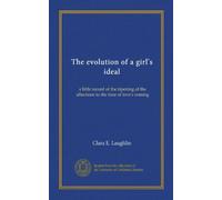The evolution of a girl's ideal: a little record of the ripening of the affections to the time of love's coming