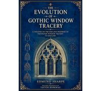 The Evolution of Gothic Window Tracery: A Treatise on the Rise and Progress of Decorated Window Tracery in England (Library of Gothic Window Traceries)