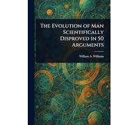 The Evolution of Man Scientifically Disproved in 50 Arguments
