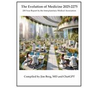 The Evolution of Medicine 2025-2275: 250 Year Report by the Interplanetary Medical Association (The writings of Jim Berg, MD)