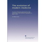 The evolution of modern medicine: A series of lectures delivered at Yale University on the Silliman Foundation in April, 1913