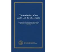 The evolution of the earth and its inhabitants: a series delivered before the Yale chapter of the Sigma xi during the academic year 1916-1917