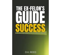 The Ex-Felon's Guide to Success: A Practical Guide to Starting Over and Rebuilding Your Life