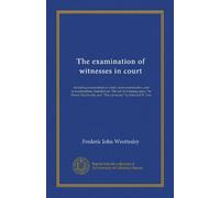 The examination of witnesses in court: including examination in chief, cross-examination, and re-examination, founded on "The art of winning cases," ... and "The advocate," by Edward W. Cox