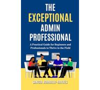 The Exceptional Admin Professional: A Practical Guide for Beginners and Professionals to Thrive in the Field
