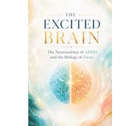 THE EXCITED BRAIN: The Neuroscience of ADHD and the Biology of Focus