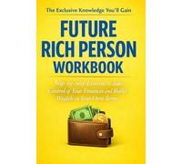 The Exclusive Knowledge You'll Gain Future Rich Person: Step-by-Step Exercises to Take Control of Your Finances and Build Wealth on Your Own Terms