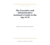 The Executive and Administrative Assistant's Guide to the Age of AI: Adding Value as the Human in the Room
