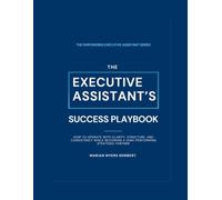 The Executive Assistant's Success Playbook: How to Operate with Clarity, Structure, and Consistency While Becoming a High-Performing Strategic Partner