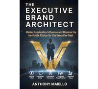 The Executive Brand Architect: Master Leadership Influence and Become the Inevitable Choice for the Executive Seat (Your Executive Seat at the Table)