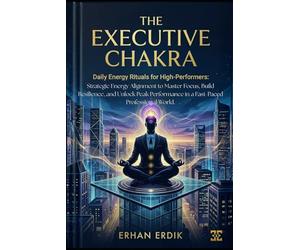 THE EXECUTIVE CHAKRA: DAILY ENERGY RITUALS FOR HIGH-PERFORMERS: Strategic Energy Alignment to Master Focus, Build Resilience, and Unlock Peak Performance in a Fast-Paced Professional World.