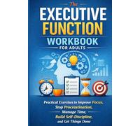The Executive Function Workbook for Adults: Practical Exercises to Improve Focus, Stop Procrastination, Manage Time, Build Self-Discipline, and Get Things Done