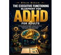 The Executive Functioning Blueprint for Adults with ADHD: Evidence-Based Strategies to Rewire Your Brain, Master Focus, Time, and Emotions, and Thrive in Every Area of Life