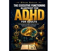 The Executive Functioning Blueprint for Adults with ADHD: Evidence-Based Strategies to Rewire Your Brain, Master Focus, Time, and Emotions, and Thrive in Every Area of Life