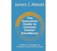 The Executive Guide to Contact Center Excellence: Designs & Strategies for Fantastic Service and Low-Cost