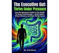 The Executive Gut: Thrive Under Pressure: Your No-Nonsense Guide to Gut Health for Busy Professionals - Quick Meals, Stress Mastery, and Peak Performance