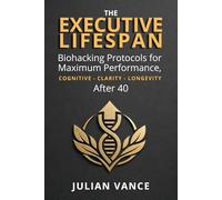 THE EXECUTIVE LIFESPAN: Biohacking Protocols for Maximum Performance, Cognitive Clarity, and Longevity After 40